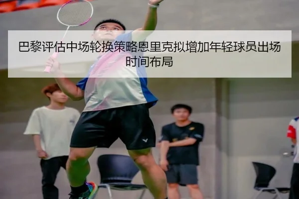 巴黎评估中场轮换策略恩里克拟增加年轻球员出场时间布局