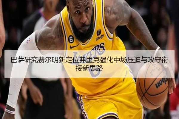 巴萨研究费尔明新定位弗里克强化中场压迫与攻守衔接新思路